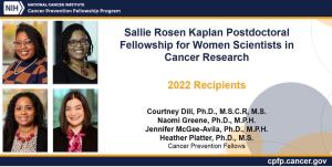 Sallie Rosen Kaplan Postdoctoral Fellowship for Women Scientists in Cancer Research 2022 Recipeints: Courtney Dill, Namoi Greene, Jennifer McGee-Avila, Heather Platter